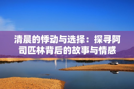清晨的悸动与选择：探寻阿司匹林背后的故事与情感