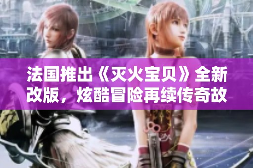 法国推出《灭火宝贝》全新改版，炫酷冒险再续传奇故事