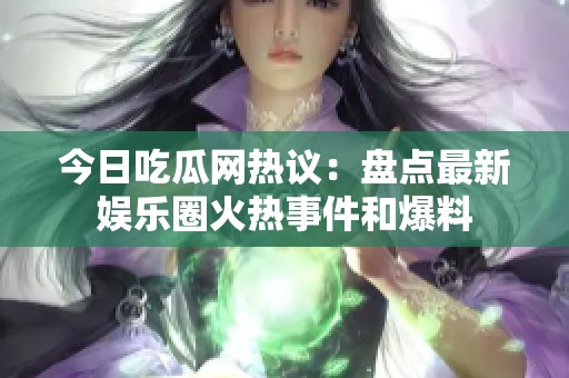 今日吃瓜网热议：盘点最新娱乐圈火热事件和爆料