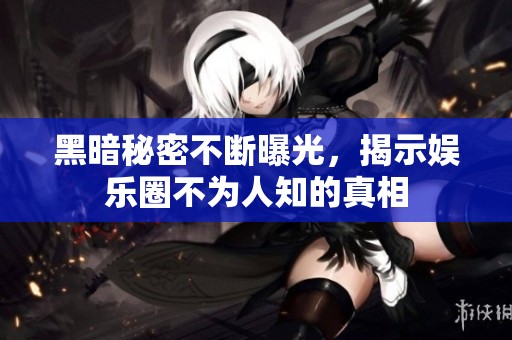 黑暗秘密不断曝光，揭示娱乐圈不为人知的真相
