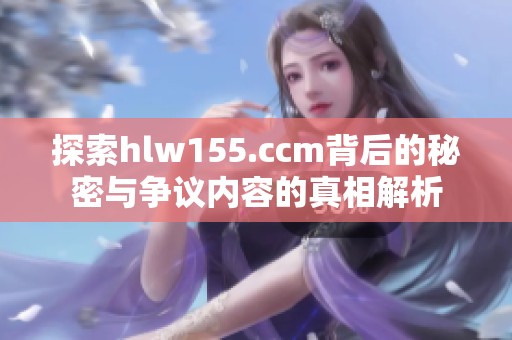探索hlw155.ccm背后的秘密与争议内容的真相解析