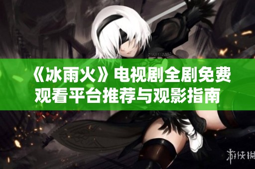 《冰雨火》电视剧全剧免费观看平台推荐与观影指南