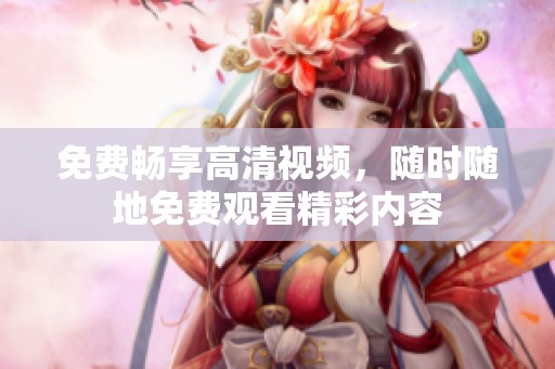 免费畅享高清视频，随时随地免费观看精彩内容