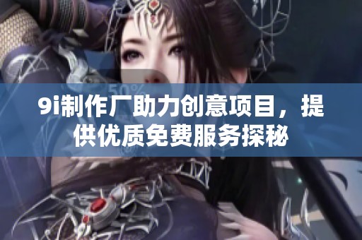9i制作厂助力创意项目，提供优质免费服务探秘
