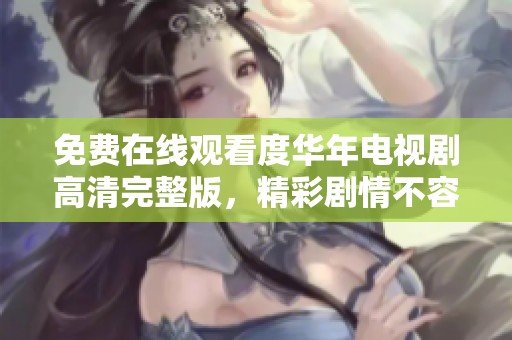 免费在线观看度华年电视剧高清完整版，精彩剧情不容错过