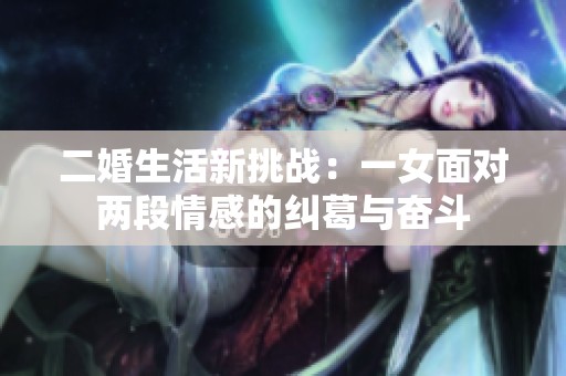 二婚生活新挑战：一女面对两段情感的纠葛与奋斗