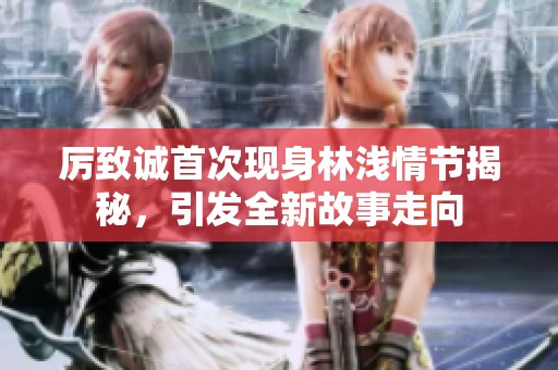 厉致诚首次现身林浅情节揭秘，引发全新故事走向