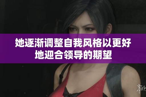 她逐渐调整自我风格以更好地迎合领导的期望