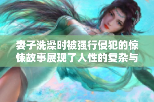 妻子洗澡时被强行侵犯的惊悚故事展现了人性的复杂与黑暗