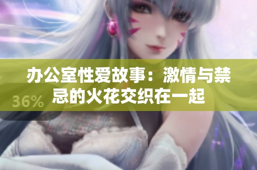 办公室性爱故事：激情与禁忌的火花交织在一起