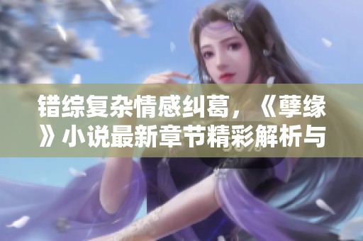错综复杂情感纠葛，《孽缘》小说最新章节精彩解析与阅读体验