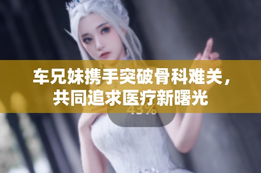 车兄妹携手突破骨科难关，共同追求医疗新曙光