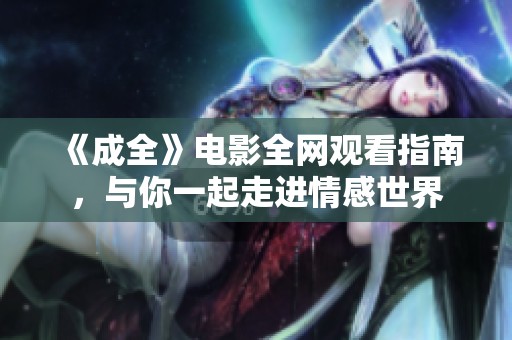 《成全》电影全网观看指南，与你一起走进情感世界