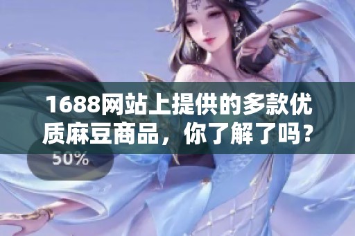 1688网站上提供的多款优质麻豆商品，你了解了吗？