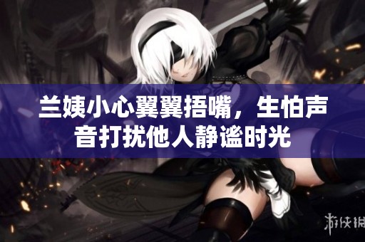 兰姨小心翼翼捂嘴，生怕声音打扰他人静谧时光