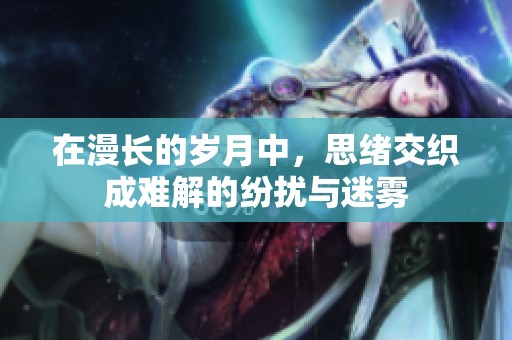 在漫长的岁月中，思绪交织成难解的纷扰与迷雾