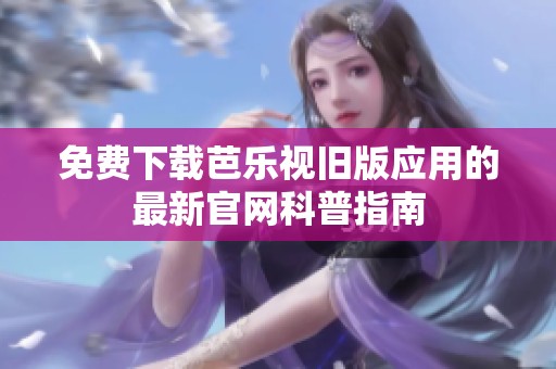 免费下载芭乐视旧版应用的最新官网科普指南