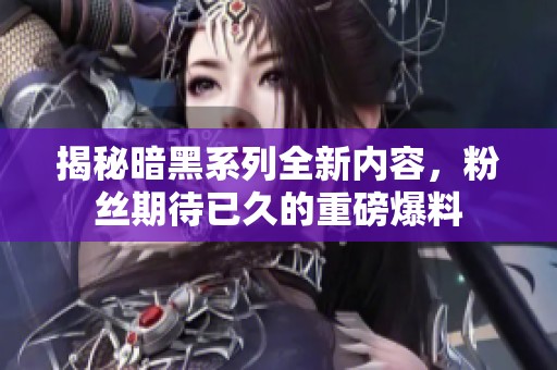 揭秘暗黑系列全新内容，粉丝期待已久的重磅爆料