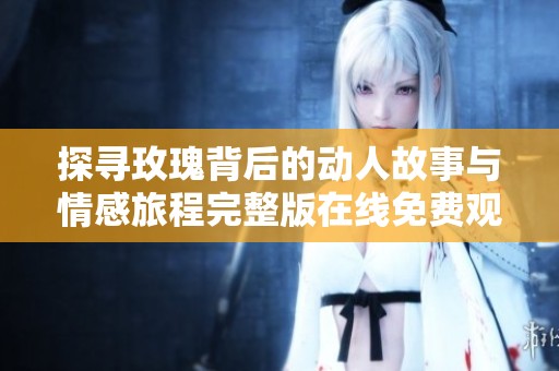 探寻玫瑰背后的动人故事与情感旅程完整版在线免费观看
