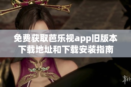 免费获取芭乐视app旧版本下载地址和下载安装指南