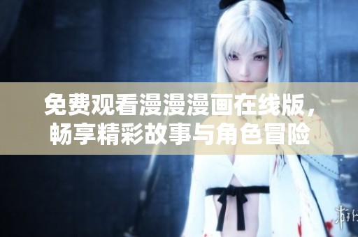 免费观看漫漫漫画在线版，畅享精彩故事与角色冒险