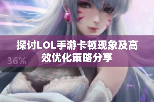 探讨LOL手游卡顿现象及高效优化策略分享