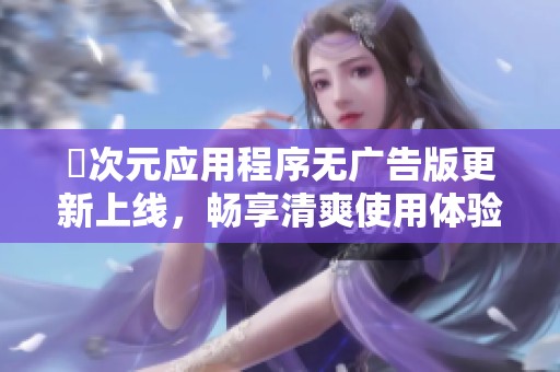 囧次元应用程序无广告版更新上线，畅享清爽使用体验
