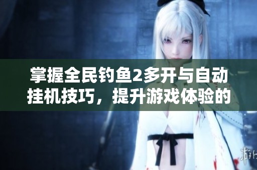 掌握全民钓鱼2多开与自动挂机技巧，提升游戏体验的绝佳软件推荐