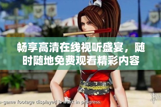 畅享高清在线视听盛宴，随时随地免费观看精彩内容