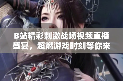 B站精彩刺激战场视频直播盛宴，超燃游戏时刻等你来看！