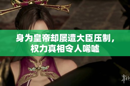身为皇帝却屡遭大臣压制，权力真相令人唏嘘