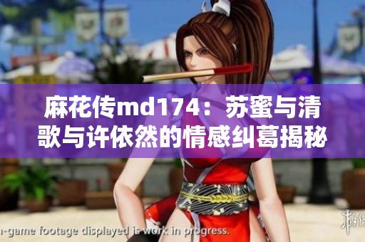 麻花传md174：苏蜜与清歌与许依然的情感纠葛揭秘