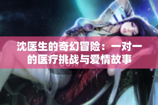 沈医生的奇幻冒险：一对一的医疗挑战与爱情故事