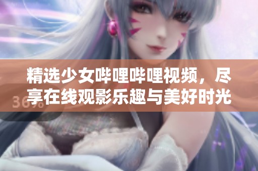 精选少女哔哩哔哩视频，尽享在线观影乐趣与美好时光