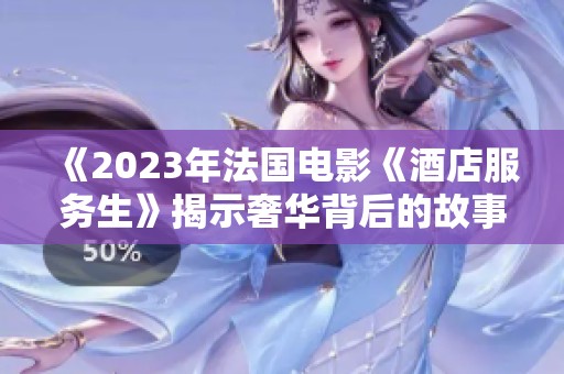 《2023年法国电影《酒店服务生》揭示奢华背后的故事与内心挣扎》