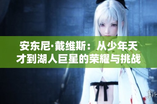 安东尼·戴维斯：从少年天才到湖人巨星的荣耀与挑战之路
