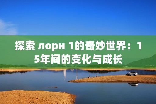 探索 лорн 1的奇妙世界：15年间的变化与成长