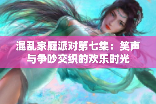混乱家庭派对第七集：笑声与争吵交织的欢乐时光