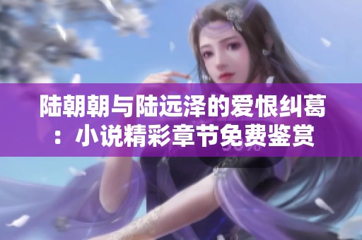 陆朝朝与陆远泽的爱恨纠葛：小说精彩章节免费鉴赏