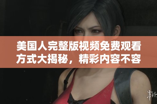 美国人完整版视频免费观看方式大揭秘，精彩内容不容错过