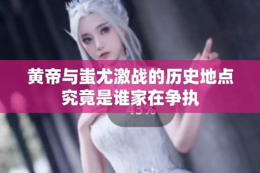 黄帝与蚩尤激战的历史地点究竟是谁家在争执