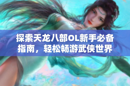 探索天龙八部OL新手必备指南，轻松畅游武侠世界