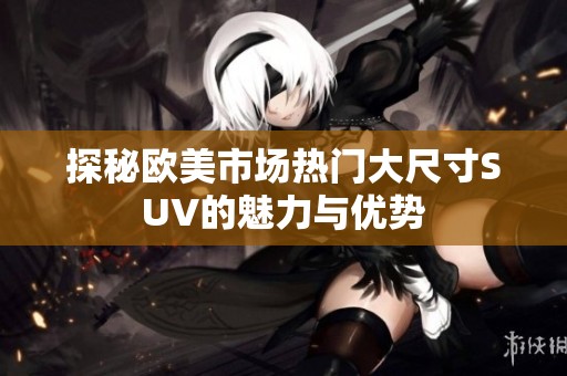 探秘欧美市场热门大尺寸SUV的魅力与优势