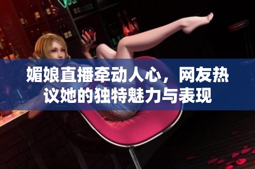 媚娘直播牵动人心，网友热议她的独特魅力与表现