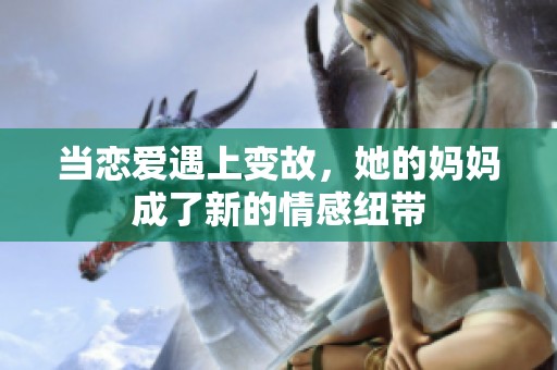 当恋爱遇上变故，她的妈妈成了新的情感纽带