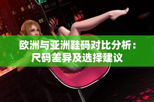 欧洲与亚洲鞋码对比分析：尺码差异及选择建议