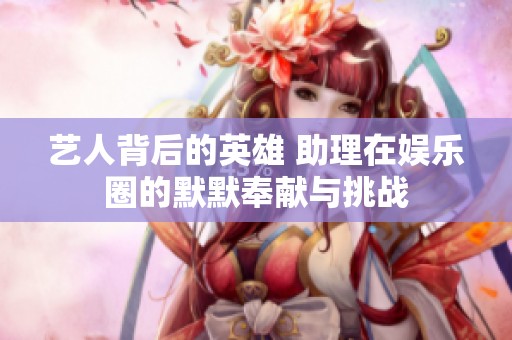 艺人背后的英雄 助理在娱乐圈的默默奉献与挑战