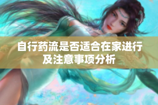 自行药流是否适合在家进行及注意事项分析