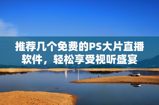 推荐几个免费的PS大片直播软件，轻松享受视听盛宴