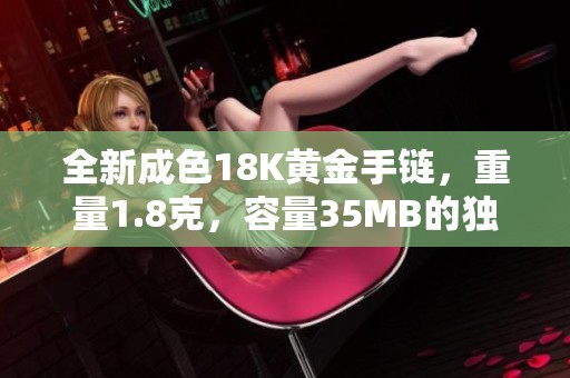 全新成色18K黄金手链，重量1.8克，容量35MB的独特魅力